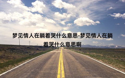 梦见情人在躺着哭什么意思-梦见情人在躺着哭什么意思啊