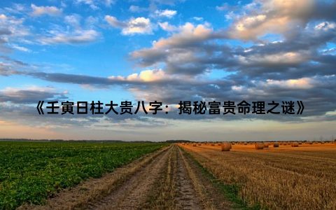 《壬寅日柱大贵八字：揭秘富贵命理之谜》