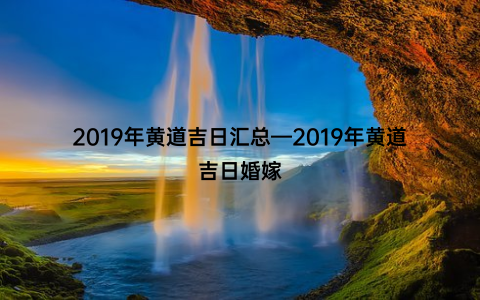 2019年黄道吉日汇总—2019年黄道吉日婚嫁