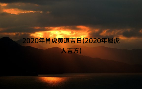 2020年肖虎黄道吉日(2020年属虎人吉方)