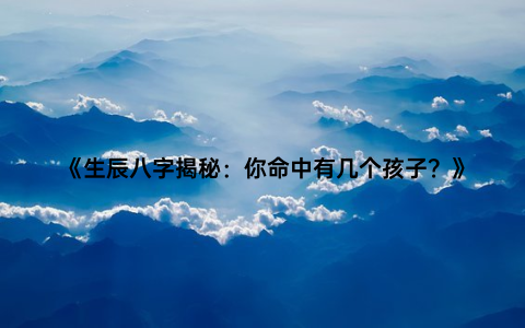 《生辰八字揭秘：你命中有几个孩子？》