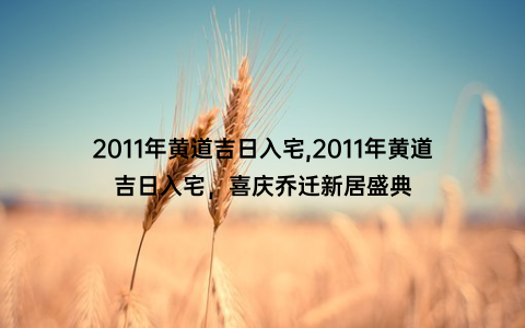 2011年黄道吉日入宅,2011年黄道吉日入宅，喜庆乔迁新居盛典