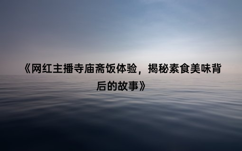 《网红主播寺庙斋饭体验，揭秘素食美味背后的故事》