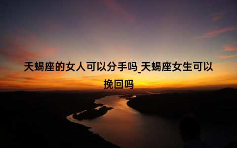 天蝎座的女人可以分手吗_天蝎座女生可以挽回吗