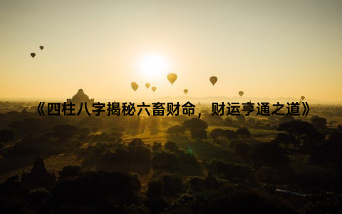 《四柱八字揭秘六畜财命，财运亨通之道》