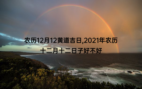 农历12月12黄道吉日,2021年农历十二月十二日子好不好