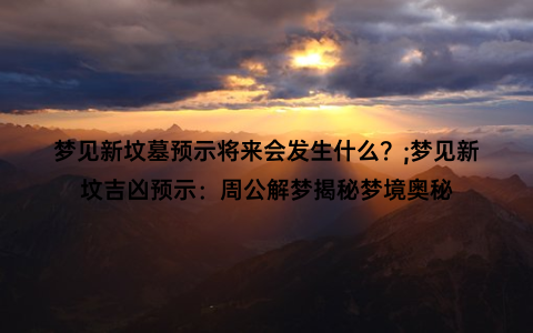 梦见新坟墓预示将来会发生什么？;梦见新坟吉凶预示：周公解梦揭秘梦境奥秘