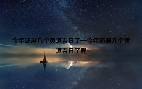 今年还剩几个黄道吉日了—今年还剩几个黄道吉日了呢