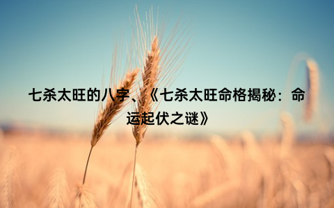 七杀太旺的八字、《七杀太旺命格揭秘：命运起伏之谜》