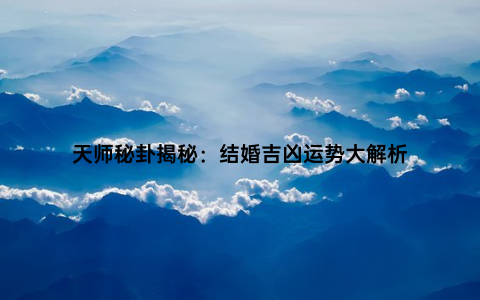 天师秘卦揭秘：结婚吉凶运势大解析