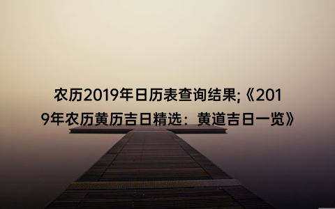 农历2019年日历表查询结果;《2019年农历黄历吉日精选：黄道吉日一览》