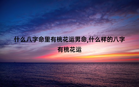 什么八字命里有桃花运男命,什么样的八字有桃花运