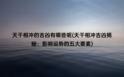 天干相冲的吉凶有哪些呢(天干相冲吉凶揭秘：影响运势的五大要素)