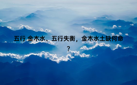 五行 金木水、五行失衡，金木水土缺何命？