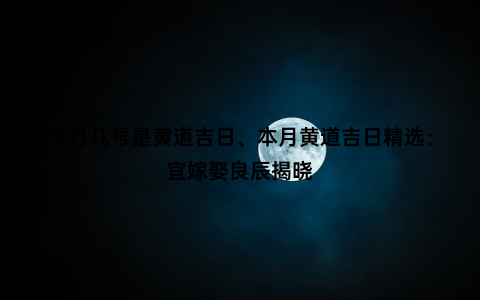 下月几号是黄道吉日、本月黄道吉日精选：宜嫁娶良辰揭晓