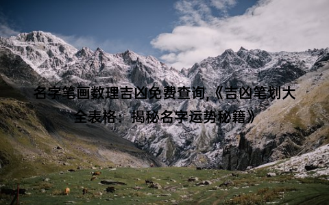 名字笔画数理吉凶免费查询,《吉凶笔划大全表格：揭秘名字运势秘籍》