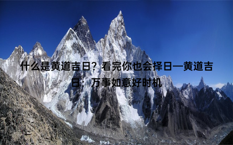 什么是黄道吉日？看完你也会择日—黄道吉日：万事如意好时机