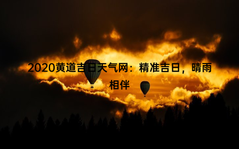 2020黄道吉日天气网：精准吉日，晴雨相伴