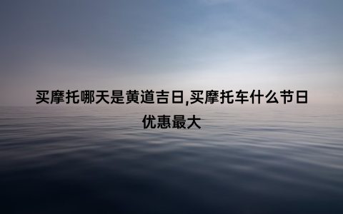 买摩托哪天是黄道吉日,买摩托车什么节日优惠最大