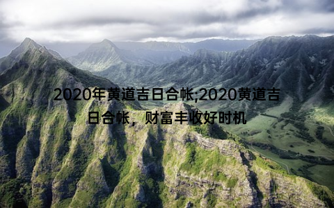 2020年黄道吉日合帐;2020黄道吉日合帐，财富丰收好时机