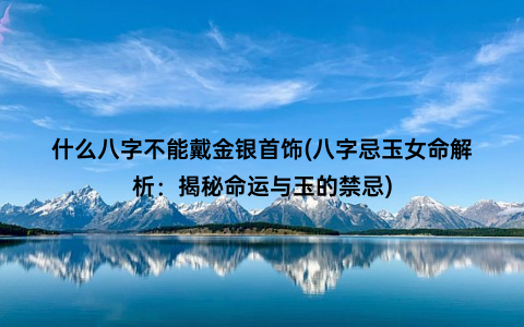 什么八字不能戴金银首饰(八字忌玉女命解析：揭秘命运与玉的禁忌)