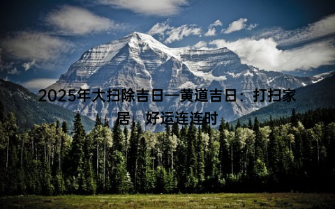 2025年大扫除吉日—黄道吉日：打扫家居，好运连连时