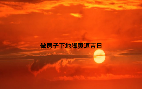 做房子下地脚黄道吉日