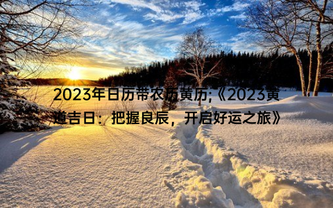 2023年日历带农历黄历;《2023黄道吉日：把握良辰，开启好运之旅》