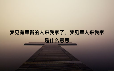 梦见有军衔的人来我家了、梦见军人来我家是什么意思