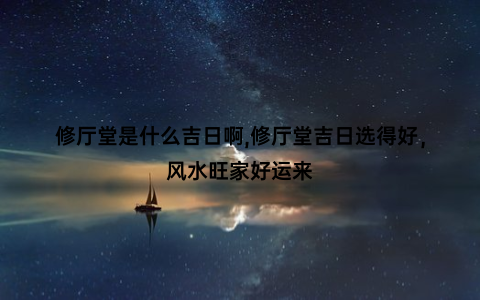 修厅堂是什么吉日啊,修厅堂吉日选得好，风水旺家好运来