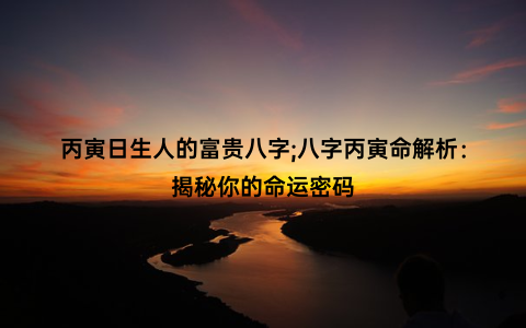 丙寅日生人的富贵八字;八字丙寅命解析：揭秘你的命运密码