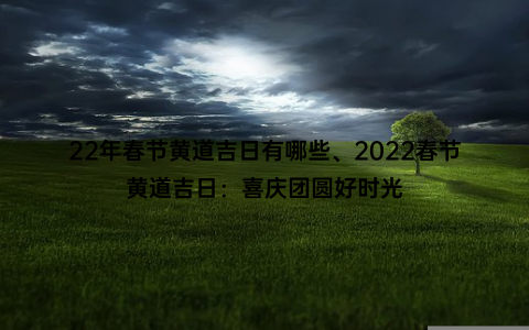 22年春节黄道吉日有哪些、2022春节黄道吉日：喜庆团圆好时光