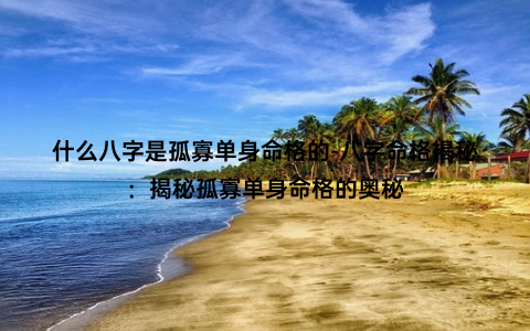 什么八字是孤寡单身命格的-八字命格揭秘：揭秘孤寡单身命格的奥秘