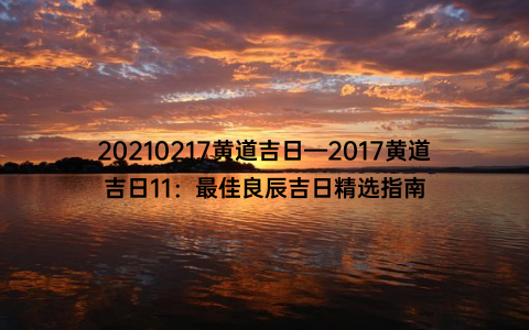 20210217黄道吉日—2017黄道吉日11：最佳良辰吉日精选指南