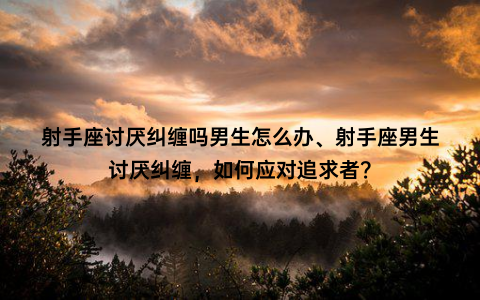 射手座讨厌纠缠吗男生怎么办、射手座男生讨厌纠缠，如何应对追求者？