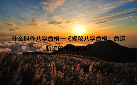 什么叫作八字命格—《揭秘八字命格：命运轨迹的神秘解码》