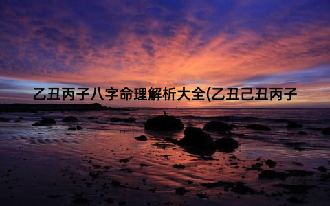 乙丑丙子八字命理解析大全(乙丑己丑丙子)