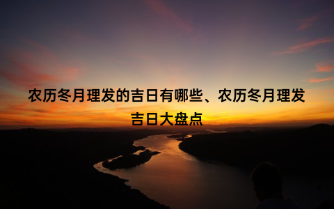 农历冬月理发的吉日有哪些、农历冬月理发吉日大盘点