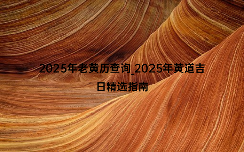 2025年老黄历查询_2025年黄道吉日精选指南