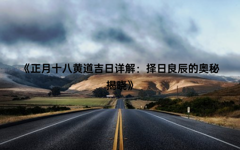 《正月十八黄道吉日详解：择日良辰的奥秘揭晓》