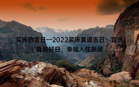 买床的吉日—2022买床黄道吉日：宜选良辰好日，幸福入住新居