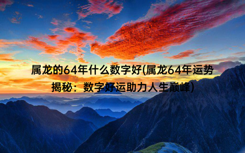 属龙的64年什么数字好(属龙64年运势揭秘：数字好运助力人生巅峰)