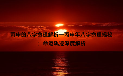 丙申的八字命理解析—丙申年八字命理揭秘：命运轨迹深度解析