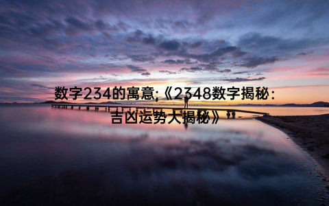 数字234的寓意;《2348数字揭秘：吉凶运势大揭秘》