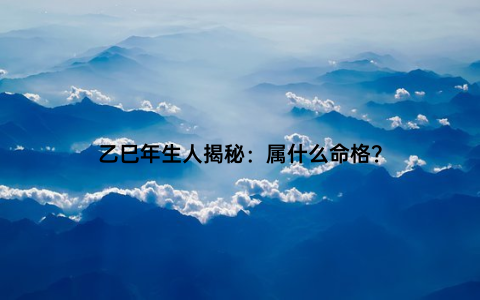 乙巳年生人揭秘：属什么命格？