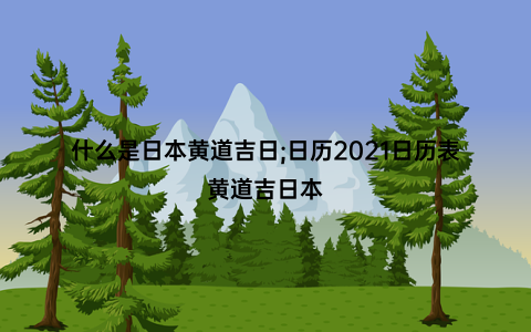 什么是日本黄道吉日;日历2021日历表黄道吉日本