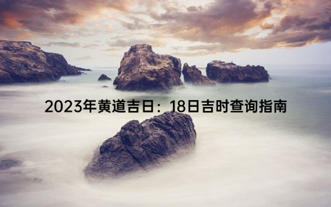 2023年黄道吉日：18日吉时查询指南