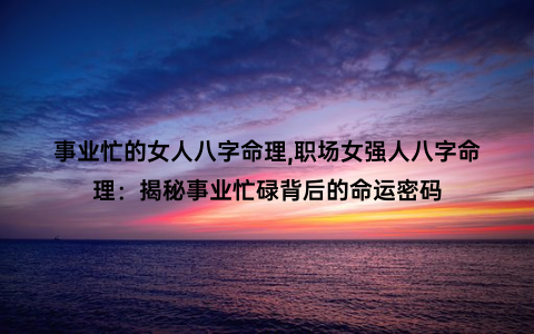 事业忙的女人八字命理,职场女强人八字命理：揭秘事业忙碌背后的命运密码