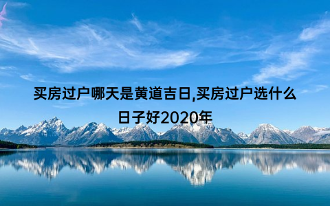 买房过户哪天是黄道吉日,买房过户选什么日子好2020年