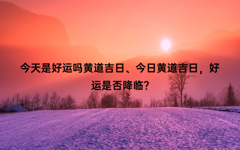 今天是好运吗黄道吉日、今日黄道吉日，好运是否降临？